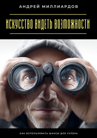 Искусство видеть возможности. Как использовать шансы для успеха Андрей Миллиардов, Искусство видеть возможности. Как использовать шансы для успеха