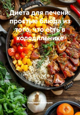 Диета для печени: простые блюда из того, что есть в холодильнике Романова Виктория, Диета для печени: простые блюда из того, что есть в холодильнике