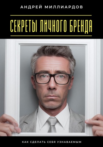 Секреты личного бренда. Как сделать себя узнаваемым Андрей Миллиардов, Секреты личного бренда. Как сделать себя узнаваемым
