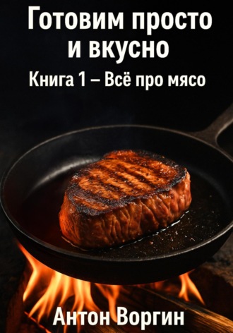 Готовим просто и вкусно. Книга 1. Всё про мясо Антон Воргин, Готовим просто и вкусно. Книга 1. Всё про мясо