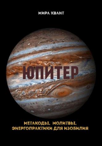 Юпитер. Метакоды. Молитвы. Энергопрактики для изобилия Мира Квант, Юпитер. Метакоды. Молитвы. Энергопрактики для изобилия