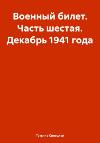 Военный билет. Часть шестая. Декабрь 1941 года Татьяна Силецкая, Военный билет. Часть шестая. Декабрь 1941 года