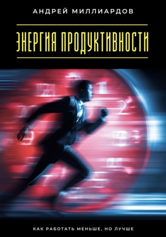 Энергия продуктивности. Как работать меньше, но лучше Андрей Миллиардов, Энергия продуктивности. Как работать меньше, но лучше