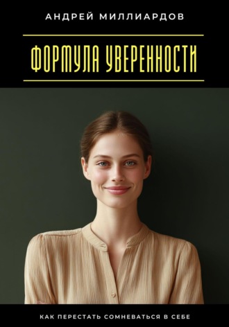 Формула уверенности. Как перестать сомневаться в себе Андрей Миллиардов, Формула уверенности. Как перестать сомневаться в себе