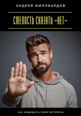 Смелость сказать «нет». Как защищать свои интересы Андрей Миллиардов, Смелость сказать «нет». Как защищать свои интересы