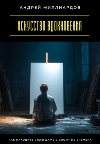 Искусство вдохновения. Как находить силы даже в сложные времена Андрей Миллиардов, Искусство вдохновения. Как находить силы даже в сложные времена