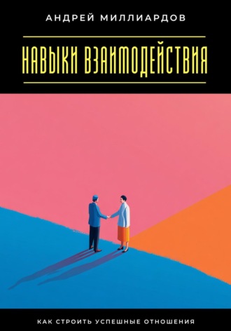 Навыки взаимодействия. Как строить успешные отношения Андрей Миллиардов, Навыки взаимодействия. Как строить успешные отношения