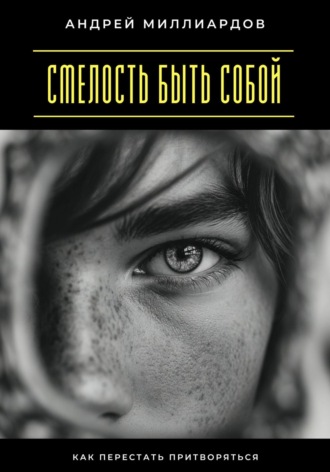 Смелость быть собой. Как перестать притворяться Андрей Миллиардов, Смелость быть собой. Как перестать притворяться
