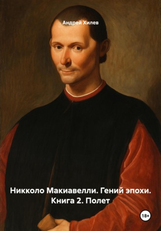 Никколо Макиавелли. Гений эпохи. Книга 2. Полет Андрей Хилев, Никколо Макиавелли. Гений эпохи. Книга 2. Полет