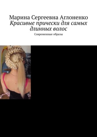 Красивые прически для самых длинных волос. Современные образы Марина Аглоненко, Красивые прически для самых длинных волос. Современные образы