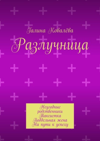 Разлучница. Неугодные родственники. Таксистка. Поддельная жена. На пути к успеху Галина Ковалёва, Разлучница. Неугодные родственники. Таксистка. Поддельная жена. На пути к успеху