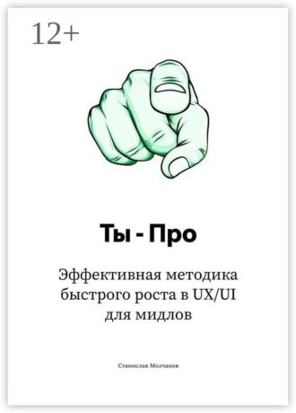 Ты – Про. Эффективная методика быстрого роста в UX/UI для мидлов Станислав Молчанов, Ты – Про. Эффективная методика быстрого роста в UX/UI для мидлов