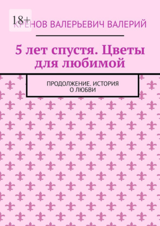 5 лет спустя. Цветы для любимой. Продолжение. История о любви Кренов Валерий, 5 лет спустя. Цветы для любимой. Продолжение. История о любви