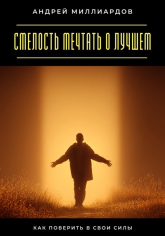 Смелость мечтать о лучшем. Как поверить в свои силы Андрей Миллиардов, Смелость мечтать о лучшем. Как поверить в свои силы