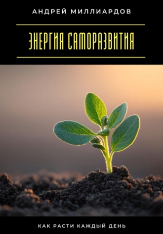 Энергия саморазвития. Как расти каждый день Андрей Миллиардов, Энергия саморазвития. Как расти каждый день