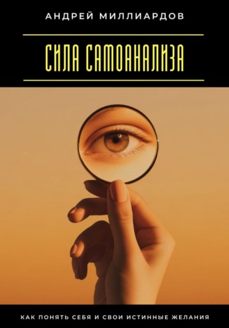 Сила самоанализа. Как понять себя и свои истинные желания Андрей Миллиардов, Сила самоанализа. Как понять себя и свои истинные желания