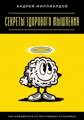 Секреты здорового мышления. Как избавиться от негативных установок Андрей Миллиардов, Секреты здорового мышления. Как избавиться от негативных установок