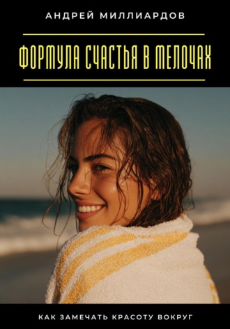 Формула счастья в мелочах. Как замечать красоту вокруг Андрей Миллиардов, Формула счастья в мелочах. Как замечать красоту вокруг