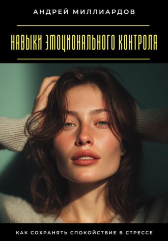 Навыки эмоционального контроля. Как сохранять спокойствие в стрессе Андрей Миллиардов, Навыки эмоционального контроля. Как сохранять спокойствие в стрессе