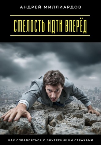 Смелость идти вперёд. Как справляться с внутренними страхами Андрей Миллиардов, Смелость идти вперёд. Как справляться с внутренними страхами