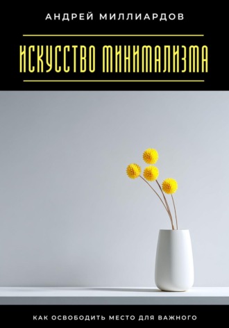 Искусство минимализма. Как освободить место для важного Андрей Миллиардов, Искусство минимализма. Как освободить место для важного