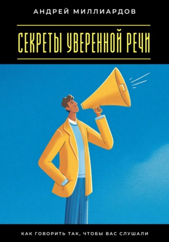 Секреты уверенной речи. Как говорить так, чтобы вас слушали Андрей Миллиардов, Секреты уверенной речи. Как говорить так, чтобы вас слушали