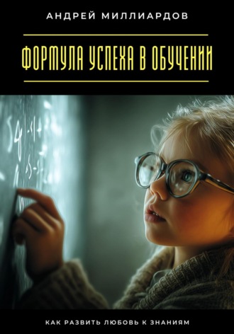 Формула успеха в обучении. Как развить любовь к знаниям Андрей Миллиардов, Формула успеха в обучении. Как развить любовь к знаниям