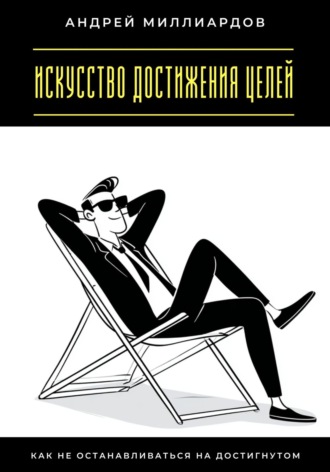 Искусство достижения целей. Как не останавливаться на достигнутом Андрей Миллиардов, Искусство достижения целей. Как не останавливаться на достигнутом