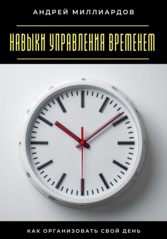 Навыки управления временем. Как организовать свой день Андрей Миллиардов, Навыки управления временем. Как организовать свой день