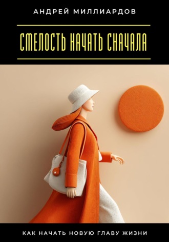 Смелость начать сначала. Как начать новую главу жизни Андрей Миллиардов, Смелость начать сначала. Как начать новую главу жизни