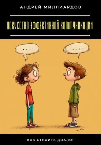 Искусство эффективной коммуникации. Как строить диалог Андрей Миллиардов, Искусство эффективной коммуникации. Как строить диалог