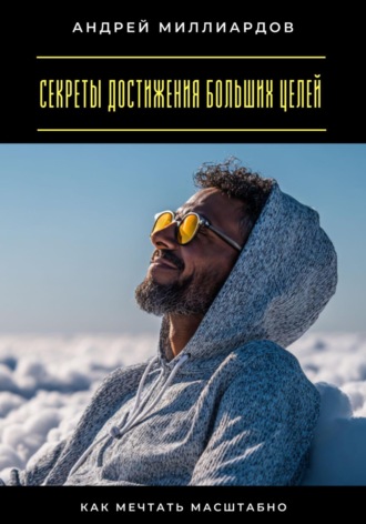 Секреты достижения больших целей. Как мечтать масштабно Андрей Миллиардов, Секреты достижения больших целей. Как мечтать масштабно