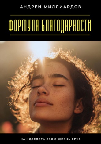 Формула благодарности. Как сделать свою жизнь ярче Андрей Миллиардов, Формула благодарности. Как сделать свою жизнь ярче