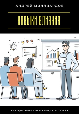 Навыки влияния. Как вдохновлять и убеждать других Андрей Миллиардов, Навыки влияния. Как вдохновлять и убеждать других