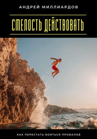 Смелость действовать. Как перестать бояться провалов Андрей Миллиардов, Смелость действовать. Как перестать бояться провалов