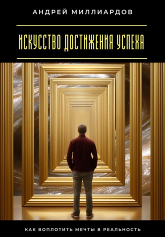 Искусство достижения успеха. Как воплотить мечты в реальность Андрей Миллиардов, Искусство достижения успеха. Как воплотить мечты в реальность