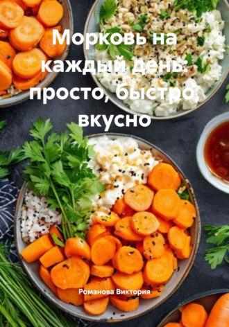 Морковь на каждый день: просто, быстро, вкусно Романова Виктория, Морковь на каждый день: просто, быстро, вкусно
