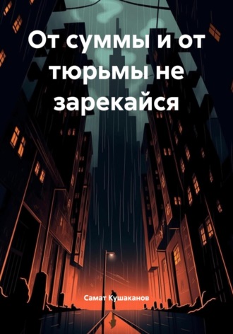 От суммы и от тюрьмы не зарекайся Самат Кушаканов, От суммы и от тюрьмы не зарекайся