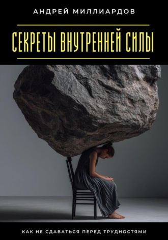 Секреты внутренней силы. Как не сдаваться перед трудностями Андрей Миллиардов, Секреты внутренней силы. Как не сдаваться перед трудностями