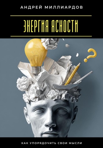 Энергия ясности. Как упорядочить свои мысли Андрей Миллиардов, Энергия ясности. Как упорядочить свои мысли