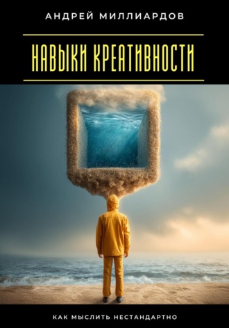 Навыки креативности. Как мыслить нестандартно Андрей Миллиардов, Навыки креативности. Как мыслить нестандартно