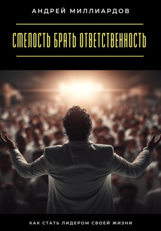 Смелость брать ответственность. Как стать лидером своей жизни Андрей Миллиардов, Смелость брать ответственность. Как стать лидером своей жизни