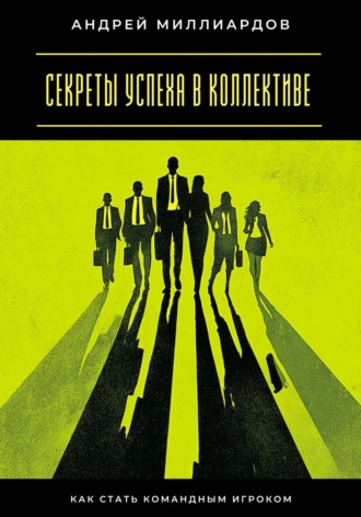 Секреты успеха в коллективе. Как стать командным игроком Андрей Миллиардов, Секреты успеха в коллективе. Как стать командным игроком
