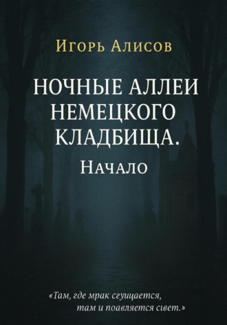 Ночные аллеи Немецкого кладбища. Начало Игорь Алисов, Ночные аллеи Немецкого кладбища. Начало
