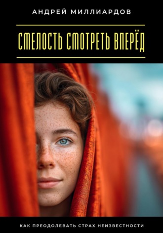 Смелость смотреть вперёд. Как преодолевать страх неизвестности Андрей Миллиардов, Смелость смотреть вперёд. Как преодолевать страх неизвестности