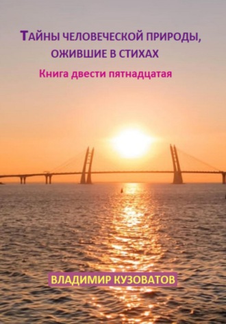 Тайны человеческой природы, ожившие в стихах. Книга двести пятнадцатая Владимир Кузоватов, Тайны человеческой природы, ожившие в стихах. Книга двести пятнадцатая