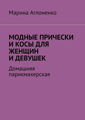Модные прически и косы для женщин и девушек. Домашняя парихмахерская Марина Аглоненко, Модные прически и косы для женщин и девушек. Домашняя парихмахерская