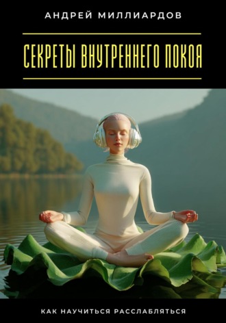 Секреты внутреннего покоя. Как научиться расслабляться Андрей Миллиардов, Секреты внутреннего покоя. Как научиться расслабляться