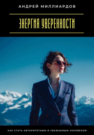 Энергия уверенности. Как стать авторитетным и уважаемым человеком Андрей Миллиардов, Энергия уверенности. Как стать авторитетным и уважаемым человеком