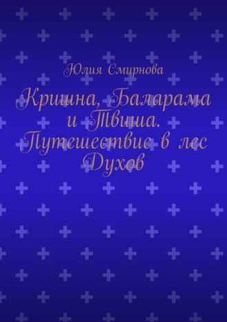 Кришна, Баларама и Твиша. Путешествие в лес Духов Юлия Смирнова, Кришна, Баларама и Твиша. Путешествие в лес Духов